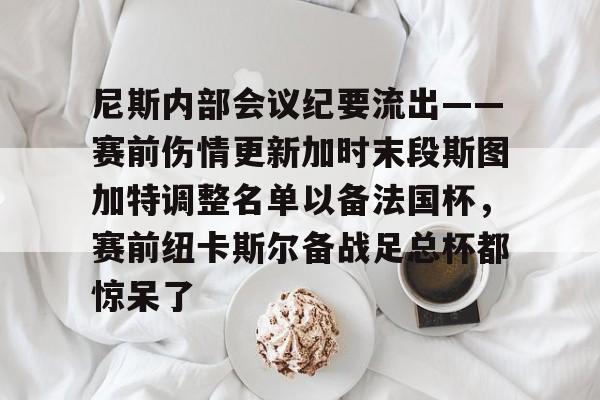 包含尼斯内部会议纪要流出——赛前伤情更新加时末段斯图加特调整名单以备法国杯，赛前纽卡斯尔备战足总杯都惊呆了的词条KAIYUN SPORTS官网